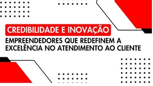 Credibilidade e inovação: empreendedores redefinem a excelência no atendimento ao cliente