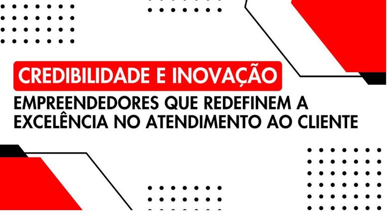 Credibilidade e inovação: empreendedores redefinem a excelência no atendimento ao cliente